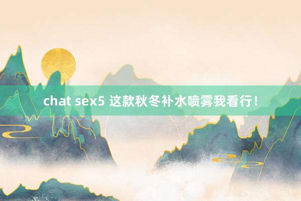 chat sex5 这款秋冬补水喷雾我看行！