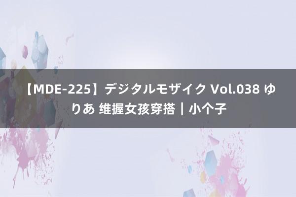 【MDE-225】デジタルモザイク Vol.038 ゆりあ 维握女孩穿搭｜小个子