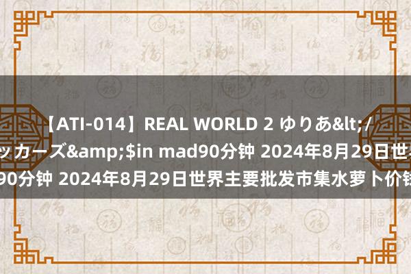 【ATI-014】REAL WORLD 2 ゆりあ</a>2004-08-26アタッカーズ&$in mad90分钟 2024年8月29日世界主要批发市集水萝卜价钱行情