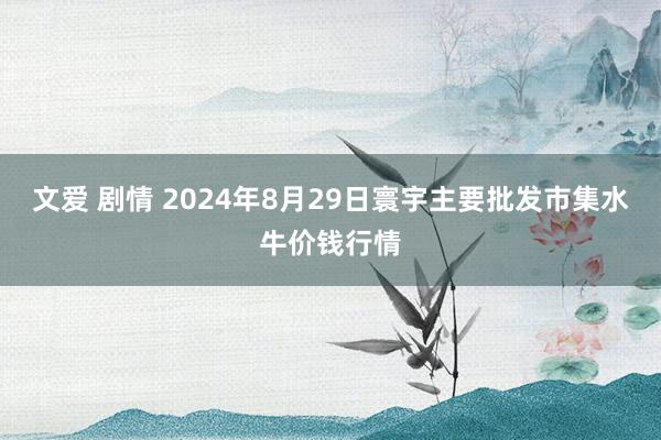 文爱 剧情 2024年8月29日寰宇主要批发市集水牛价钱行情