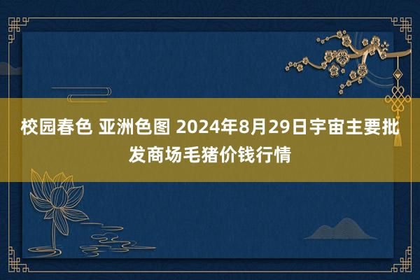 校园春色 亚洲色图 2024年8月29日宇宙主要批发商场毛猪价钱行情