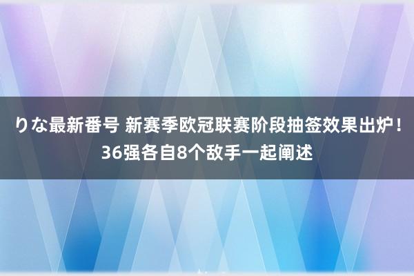 りな最新番号 新赛季欧冠联赛阶段抽签效果出炉！36强各自8个敌手一起阐述