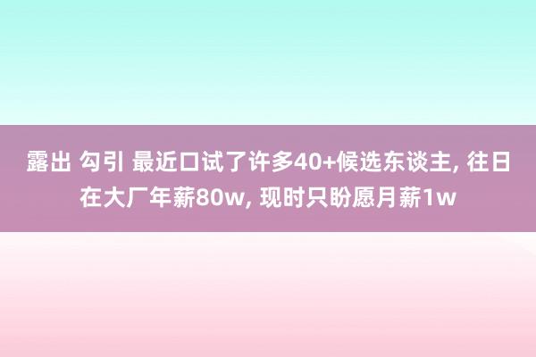 露出 勾引 最近口试了许多40+候选东谈主， 往日在大厂年薪80w， 现时只盼愿月薪1w