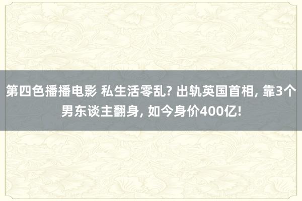 第四色播播电影 私生活零乱? 出轨英国首相， 靠3个男东谈主翻身， 如今身价400亿!