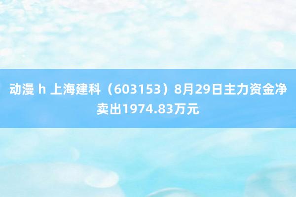 动漫 h 上海建科（603153）8月29日主力资金净卖出1974.83万元