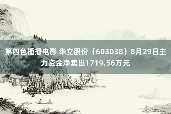 第四色播播电影 华立股份（603038）8月29日主力资金净卖出1719.56万元