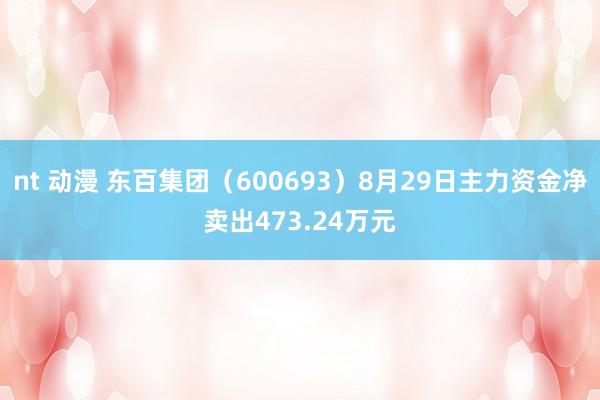 nt 动漫 东百集团（600693）8月29日主力资金净卖出473.24万元