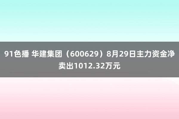 91色播 华建集团（600629）8月29日主力资金净卖出1012.32万元