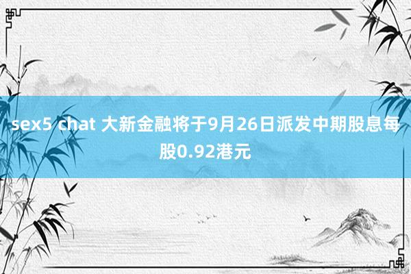 sex5 chat 大新金融将于9月26日派发中期股息每股0.92港元