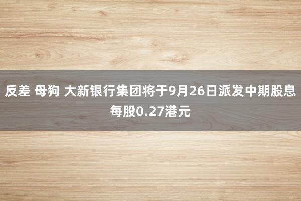 反差 母狗 大新银行集团将于9月26日派发中期股息每股0.27港元