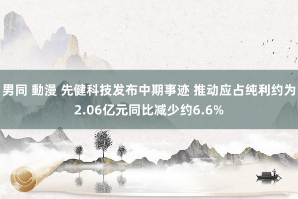 男同 動漫 先健科技发布中期事迹 推动应占纯利约为2.06亿元同比减少约6.6%