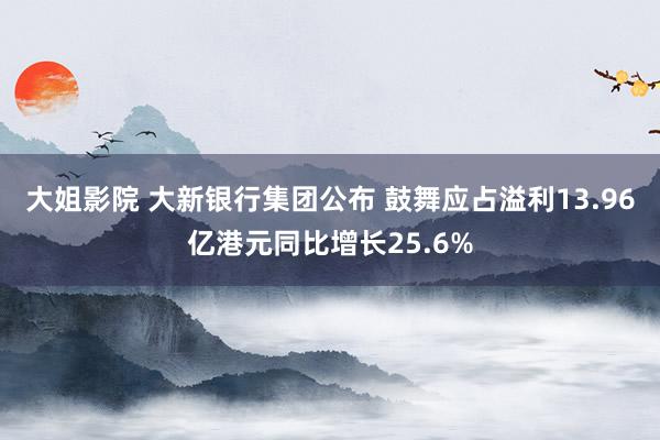 大姐影院 大新银行集团公布 鼓舞应占溢利13.96亿港元同比增长25.6%