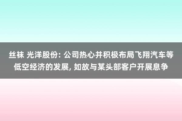 丝袜 光洋股份: 公司热心并积极布局飞翔汽车等低空经济的发展， 如故与某头部客户开展息争