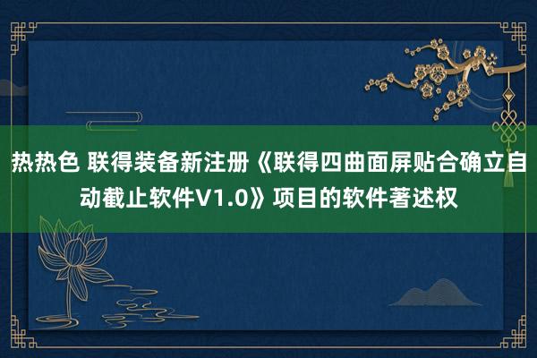 热热色 联得装备新注册《联得四曲面屏贴合确立自动截止软件V1.0》项目的软件著述权