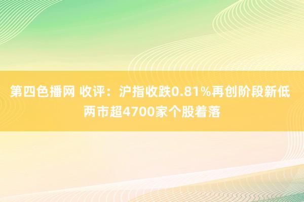 第四色播网 收评：沪指收跌0.81%再创阶段新低 两市超4700家个股着落