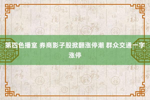 第四色播室 券商影子股掀翻涨停潮 群众交通一字涨停