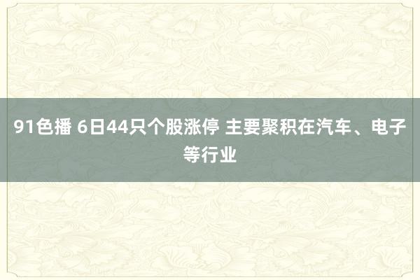 91色播 6日44只个股涨停 主要聚积在汽车、电子等行业