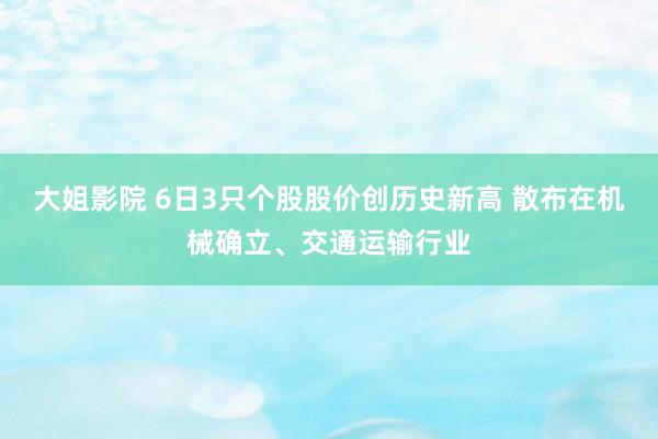 大姐影院 6日3只个股股价创历史新高 散布在机械确立、交通运输行业