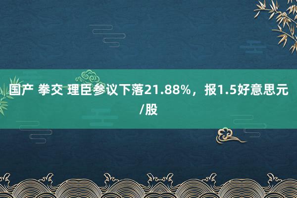 国产 拳交 理臣参议下落21.88%，报1.5好意思元/股