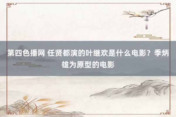 第四色播网 任贤都演的叶继欢是什么电影？季炳雄为原型的电影