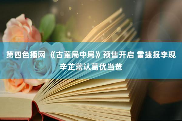 第四色播网 《古董局中局》预售开启 雷捷报李现辛芷蕾认葛优当爸