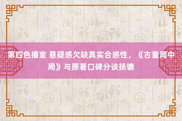 第四色播室 悬疑感欠缺真实合感性，《古董局中局》与原著口碑分谈扬镳