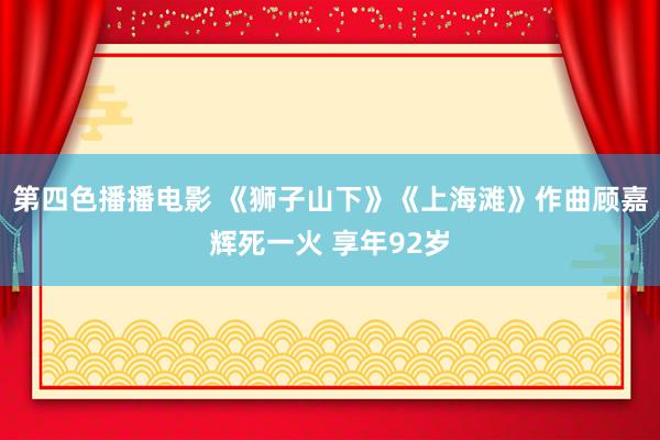 第四色播播电影 《狮子山下》《上海滩》作曲顾嘉辉死一火 享年92岁