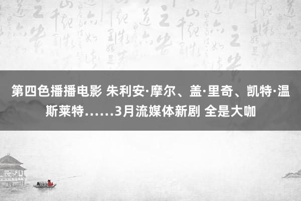 第四色播播电影 朱利安·摩尔、盖·里奇、凯特·温斯莱特……3月流媒体新剧 全是大咖