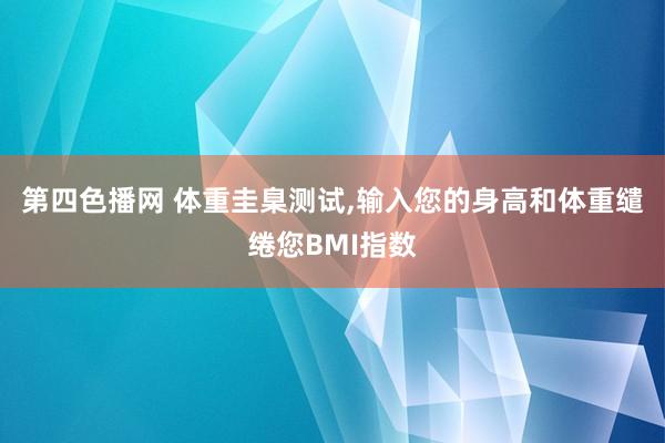 第四色播网 体重圭臬测试，输入您的身高和体重缱绻您BMI指数