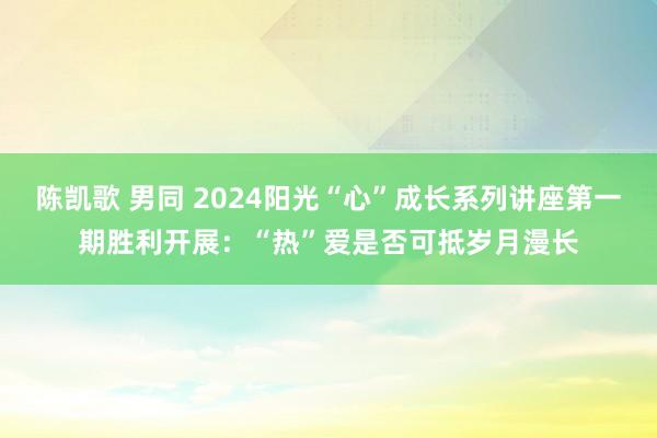 陈凯歌 男同 2024阳光“心”成长系列讲座第一期胜利开展：“热”爱是否可抵岁月漫长