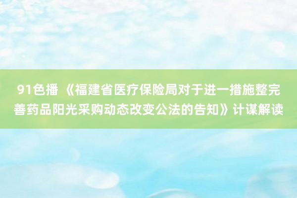 91色播 《福建省医疗保险局对于进一措施整完善药品阳光采购动态改变公法的告知》计谋解读