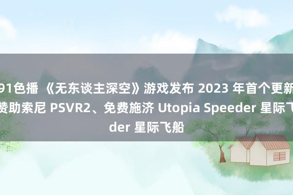 91色播 《无东谈主深空》游戏发布 2023 年首个更新：赞助索尼 PSVR2、免费施济 Utopia Speeder 星际飞船