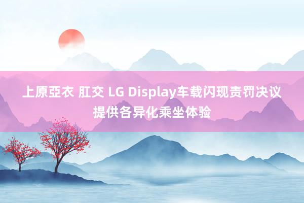 上原亞衣 肛交 LG Display车载闪现责罚决议提供各异化乘坐体验