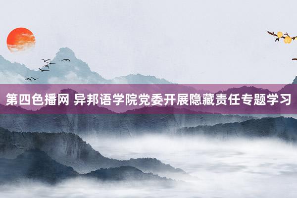 第四色播网 异邦语学院党委开展隐藏责任专题学习