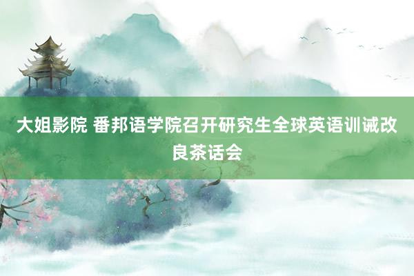 大姐影院 番邦语学院召开研究生全球英语训诫改良茶话会