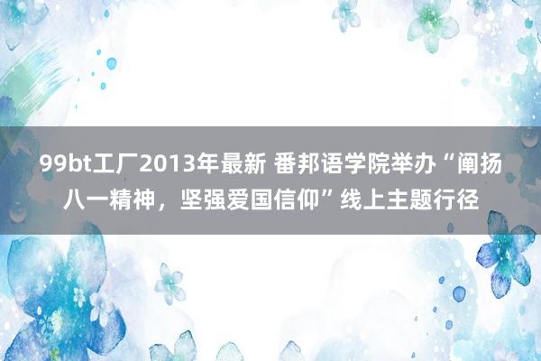 99bt工厂2013年最新 番邦语学院举办“阐扬八一精神，坚强爱国信仰”线上主题行径