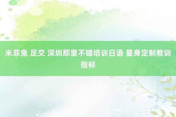 米菲兔 足交 深圳那里不错培训日语 量身定制教训指标