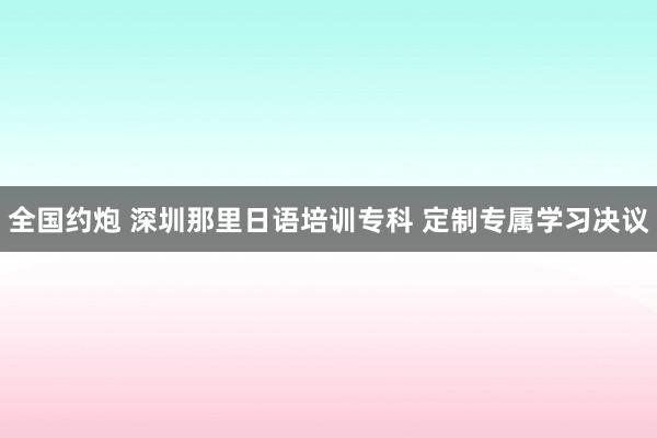 全国约炮 深圳那里日语培训专科 定制专属学习决议