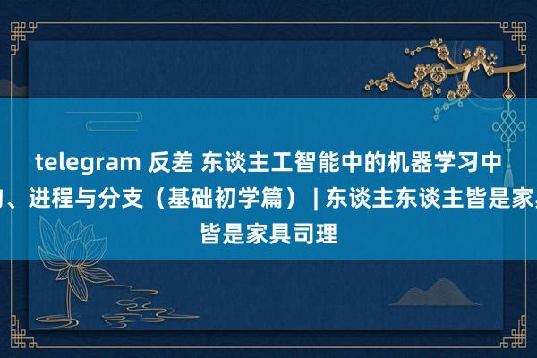 telegram 反差 东谈主工智能中的机器学习中枢鸿沟、进程与分支（基础初学篇） | 东谈主东谈主皆是家具司理