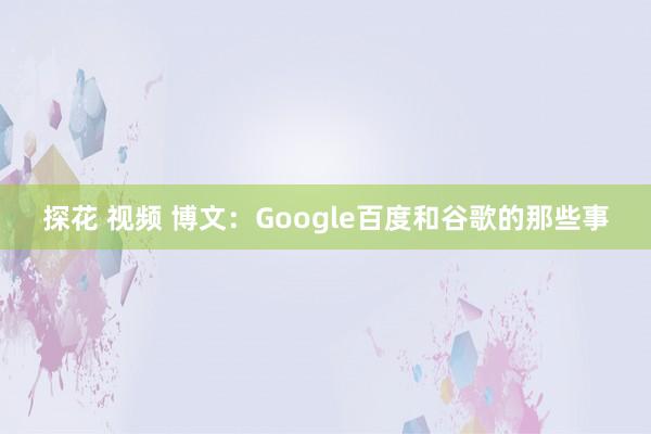 探花 视频 博文：Google百度和谷歌的那些事