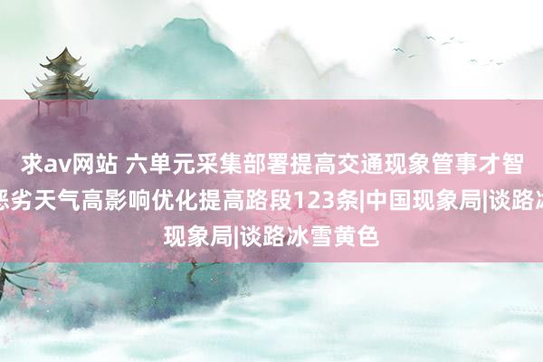 求av网站 六单元采集部署提高交通现象管事才智，新增恶劣天气高影响优化提高路段123条|中国现象局|谈路冰雪黄色