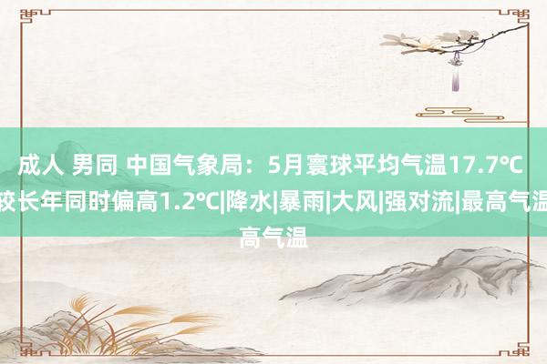 成人 男同 中国气象局：5月寰球平均气温17.7℃ 较长年同时偏高1.2℃|降水|暴雨|大风|强对流|最高气温