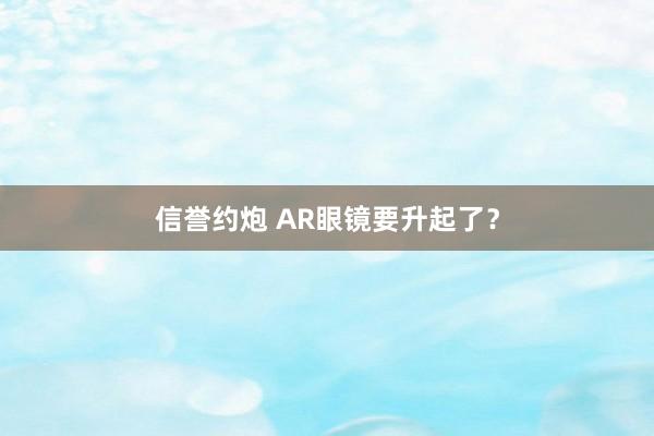 信誉约炮 AR眼镜要升起了？