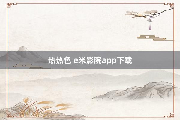 热热色 e米影院app下载