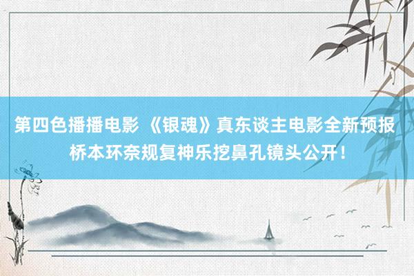 第四色播播电影 《银魂》真东谈主电影全新预报 桥本环奈规复神乐挖鼻孔镜头公开！