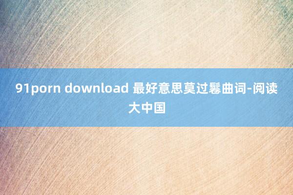 91porn download 最好意思莫过鬈曲词-阅读大中国