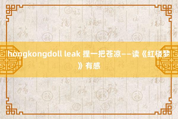 hongkongdoll leak 捏一把苍凉——读《红楼梦》有感