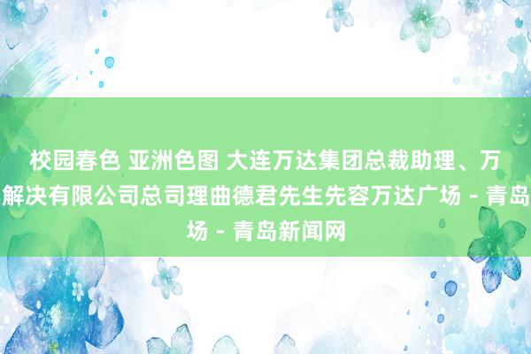 校园春色 亚洲色图 大连万达集团总裁助理、万达买卖解决有限公司总司理曲德君先生先容万达广场－青岛新闻网