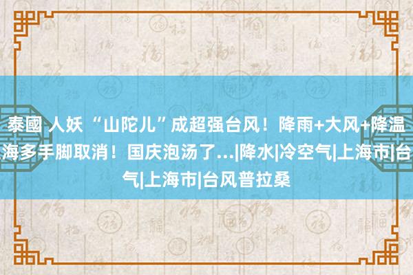 泰國 人妖 “山陀儿”成超强台风！降雨+大风+降温杀到！上海多手脚取消！国庆泡汤了...|降水|冷空气|上海市|台风普拉桑