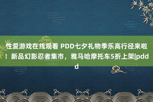 性爱游戏在线观看 PDD七夕礼物季乐高行径来啦！新品幻影忍者集市，雅马哈摩托车5折上架|pdd